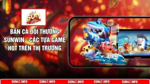 Bắn Cá Đổi Thưởng SUNWIN - Các Tựa Game HOT Trên Thị Trường