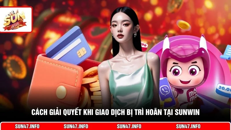 Cách giải quyết khi giao dịch bị trì hoãn tại SUNWIN