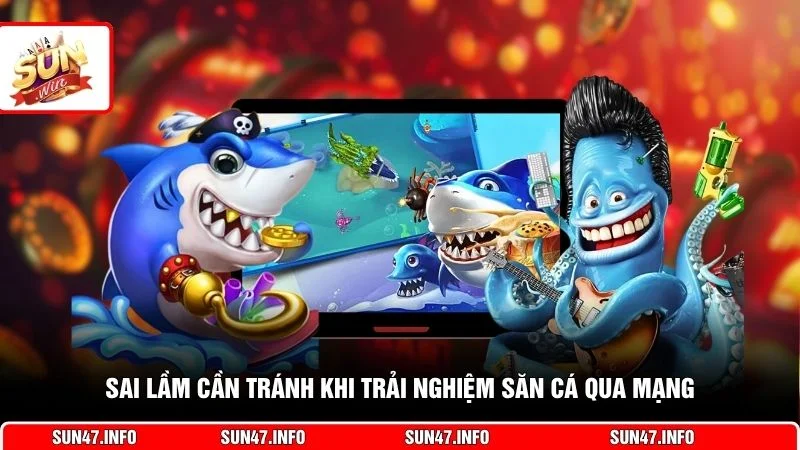 Sai lầm cần tránh khi trải nghiệm săn cá qua mạng