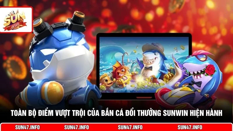 Toàn bộ điểm vượt trội của bắn cá đổi thưởng SUNWIN hiện hành